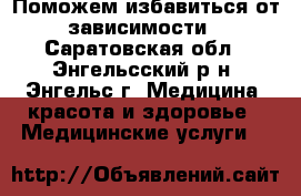 Поможем избавиться от зависимости - Саратовская обл., Энгельсский р-н, Энгельс г. Медицина, красота и здоровье » Медицинские услуги   